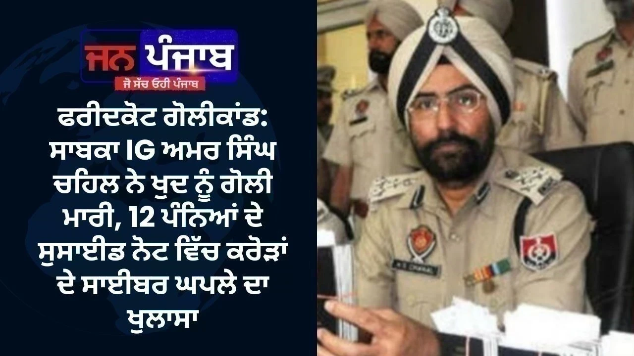 ਫਰੀਦਕੋਟ ਗੋਲੀਕਾਂਡ: ਸਾਬਕਾ IG ਅਮਰ ਸਿੰਘ ਚਹਿਲ ਨੇ ਖੁਦ ਨੂੰ ਗੋਲੀ ਮਾਰੀ, 12 ਪੰਨਿਆਂ ਦੇ ਸੁਸਾਈਡ ਨੋਟ ਵਿੱਚ ਕਰੋੜਾਂ ਦੇ ਸਾਈਬਰ ਘਪਲੇ ਦਾ ਖੁਲਾਸਾ