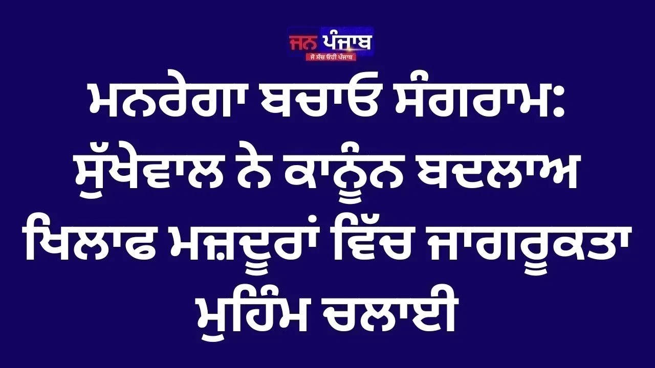 ਮਨਰੇਗਾ ਬਚਾਓ ਸੰਗਰਾਮ: ਸੁੱਖੇਵਾਲ ਨੇ ਕਾਨੂੰਨ ਬਦਲਾਅ ਖਿਲਾਫ ਮਜ਼ਦੂਰਾਂ ਵਿੱਚ ਜਾਗਰੂਕਤਾ ਮੁਹਿੰਮ ਚਲਾਈ