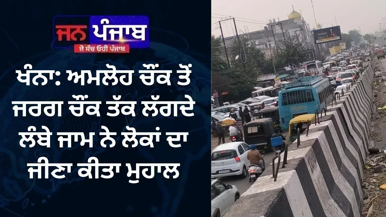 ਖੰਨਾ: ਅਮਲੋਹ ਚੌਂਕ ਤੋਂ ਜਰਗ ਚੌਂਕ ਤੱਕ ਲੱਗਦੇ ਲੰਬੇ ਜਾਮ ਨੇ ਲੋਕਾਂ ਦਾ ਜੀਣਾ ਕੀਤਾ ਮੁਹਾਲ
