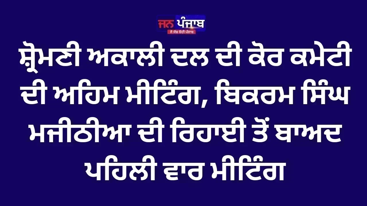 ਸ਼੍ਰੋਮਣੀ ਅਕਾਲੀ ਦਲ ਦੀ ਕੋਰ ਕਮੇਟੀ ਦੀ ਅਹਿਮ ਮੀਟਿੰਗ, ਬਿਕਰਮ ਸਿੰਘ ਮਜੀਠੀਆ ਦੀ ਰਿਹਾਈ ਤੋਂ ਬਾਅਦ ਪਹਿਲੀ ਵਾਰ ਮੀਟਿੰਗ