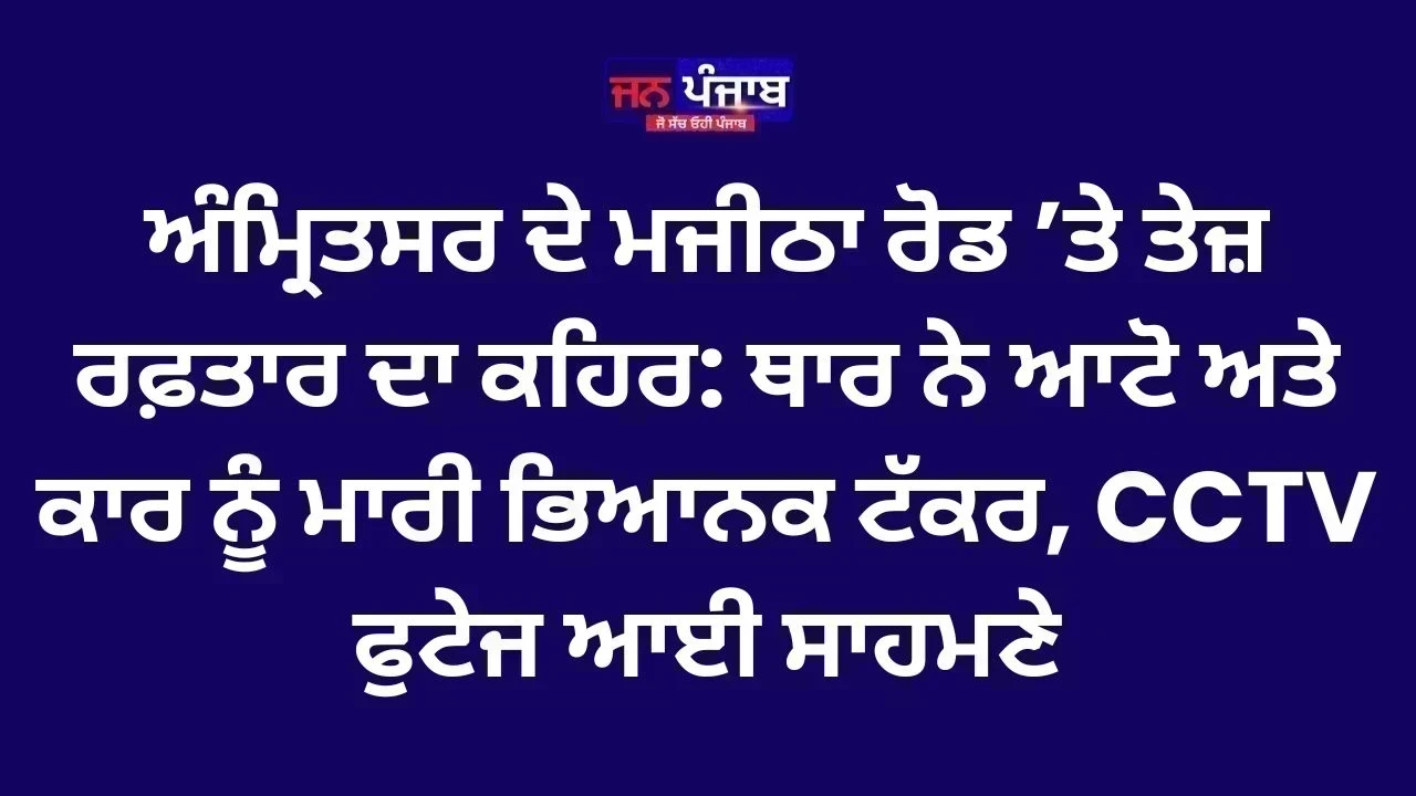 ਅੰਮ੍ਰਿਤਸਰ ਦੇ ਮਜੀਠਾ ਰੋਡ ’ਤੇ ਤੇਜ਼ ਰਫ਼ਤਾਰ ਦਾ ਕਹਿਰ: ਥਾਰ ਨੇ ਆਟੋ ਅਤੇ ਕਾਰ ਨੂੰ ਮਾਰੀ ਭਿਆਨਕ ਟੱਕਰ, CCTV ਫੁਟੇਜ ਆਈ ਸਾਹਮਣੇ