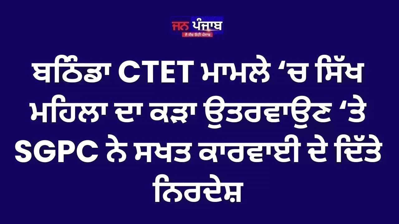 ਬਠਿੰਡਾ CTET ਮਾਮਲੇ ‘ਚ ਸਿੱਖ ਮਹਿਲਾ ਦਾ ਕੜਾ ਉਤਰਵਾਉਣ ‘ਤੇ SGPC ਨੇ ਸਖਤ ਕਾਰਵਾਈ ਦੇ ਦਿੱਤੇ ਨਿਰਦੇਸ਼