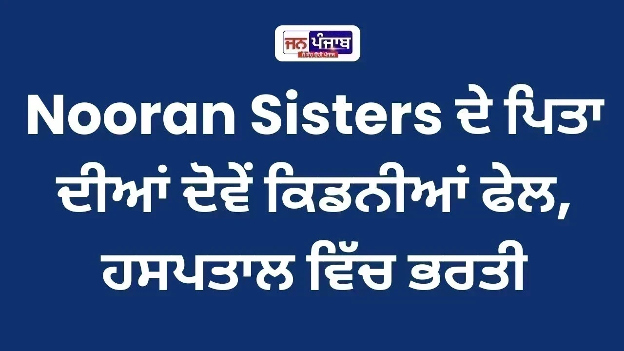 Nooran Sisters ਦੇ ਪਿਤਾ ਦੀਆਂ ਦੋਵੇਂ ਕਿਡਨੀਆਂ ਫੇਲ, ਹਸਪਤਾਲ ਵਿੱਚ ਭਰਤੀ