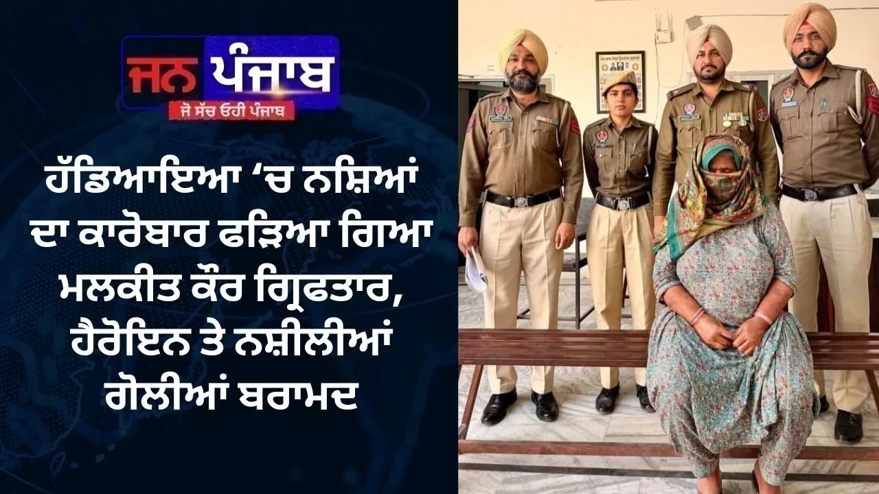 ਹੱਡਿਆਇਆ ‘ਚ ਨਸ਼ਿਆਂ ਦਾ ਕਾਰੋਬਾਰ ਫੜਿਆ ਗਿਆ: ਮਲਕੀਤ ਕੌਰ ਗ੍ਰਿਫਤਾਰ, ਹੈਰੋਇਨ ਤੇ ਨਸ਼ੀਲੀਆਂ ਗੋਲੀਆਂ ਬਰਾਮਦ