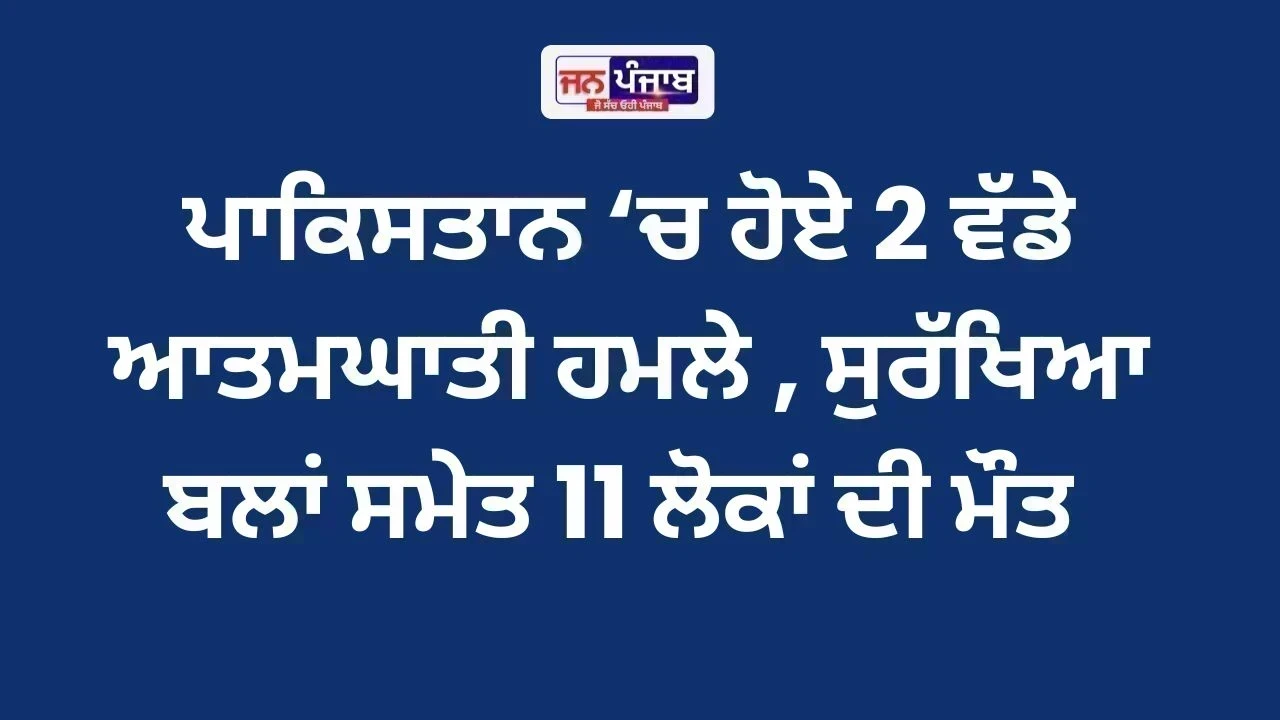 ਪਾਕਿਸਤਾਨ ‘ਚ ਹੋਏ 2 ਵੱਡੇ ਆਤਮਘਾਤੀ ਹਮਲੇ , ਸੁਰੱਖਿਆ ਬਲਾਂ ਸਮੇਤ 11 ਲੋਕਾਂ ਦੀ ਮੌਤ