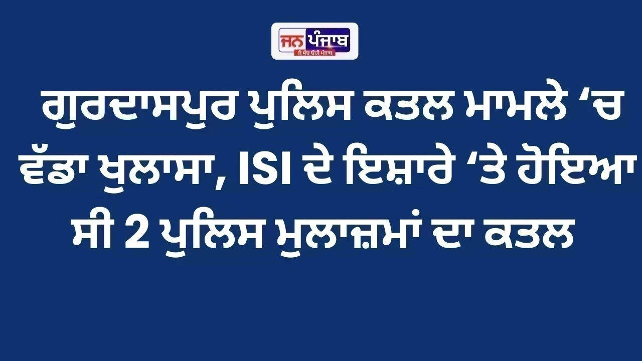 ਗੁਰਦਾਸਪੁਰ ਪੁਲਿਸ ਕਤਲ ਮਾਮਲੇ ‘ਚ ਵੱਡਾ ਖੁਲਾਸਾ, ISI ਦੇ ਇਸ਼ਾਰੇ ‘ਤੇ ਹੋਇਆ ਸੀ 2 ਪੁਲਿਸ ਮੁਲਾਜ਼ਮਾਂ ਦਾ ਕਤਲ