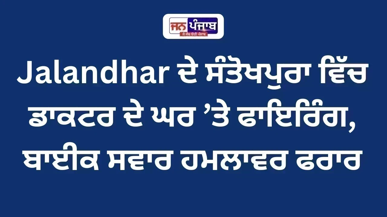 Jalandhar ਦੇ ਸੰਤੋਖਪੁਰਾ ਵਿੱਚ ਡਾਕਟਰ ਦੇ ਘਰ ’ਤੇ ਫਾਇਰਿੰਗ, ਬਾਈਕ ਸਵਾਰ ਹਮਲਾਵਰ ਫਰਾਰ