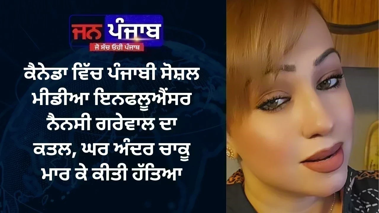 ਕੈਨੇਡਾ ਵਿੱਚ ਪੰਜਾਬੀ ਸੋਸ਼ਲ ਮੀਡੀਆ ਇਨਫਲੂਐਂਸਰ ਨੈਨਸੀ ਗਰੇਵਾਲ ਦਾ ਕਤਲ, ਘਰ ਅੰਦਰ ਚਾਕੂ ਮਾਰ ਕੇ ਕੀਤੀ ਹੱਤਿਆ