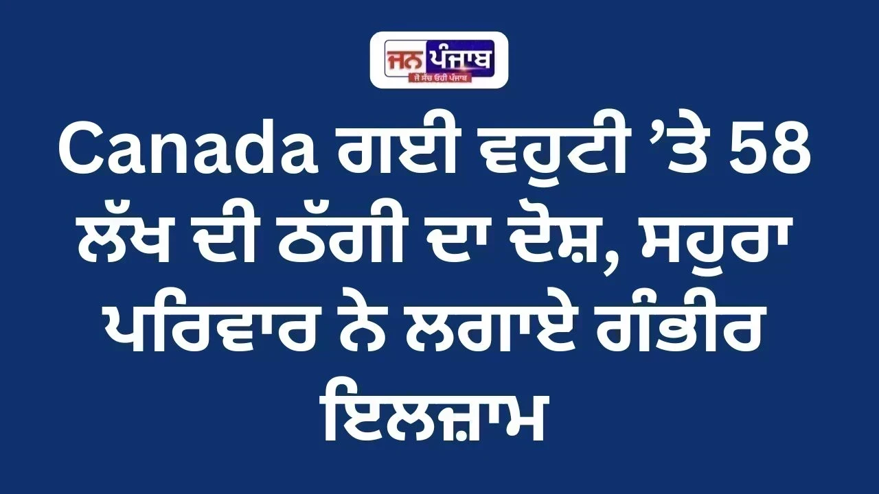 Canada ਗਈ ਵਹੁਟੀ ’ਤੇ 58 ਲੱਖ ਦੀ ਠੱਗੀ ਦਾ ਦੋਸ਼, ਸਹੁਰਾ ਪਰਿਵਾਰ ਨੇ ਲਗਾਏ ਗੰਭੀਰ ਇਲਜ਼ਾਮ