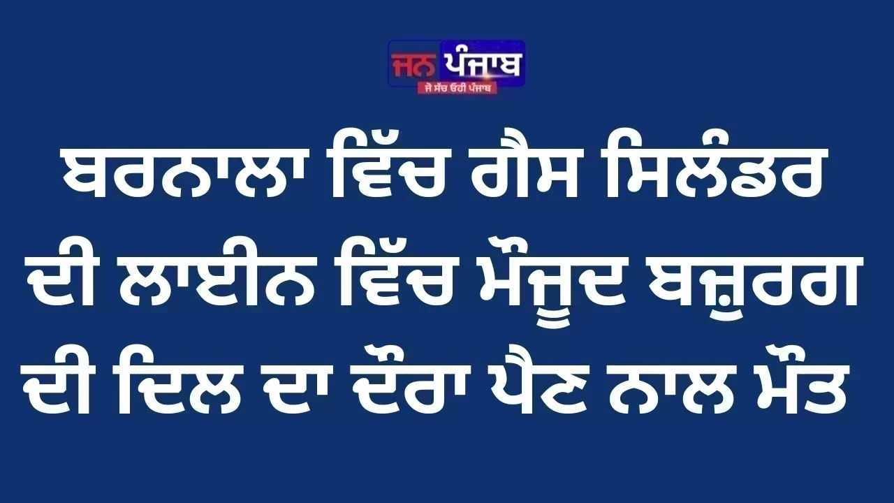 ਬਰਨਾਲਾ ਵਿੱਚ ਗੈਸ ਸਿਲੰਡਰ ਦੀ ਲਾਈਨ ਵਿੱਚ ਮੌਜੂਦ ਬਜ਼ੁਰਗ ਦੀ ਦਿਲ ਦਾ ਦੌਰਾ ਪੈਣ ਨਾਲ ਮੌਤ