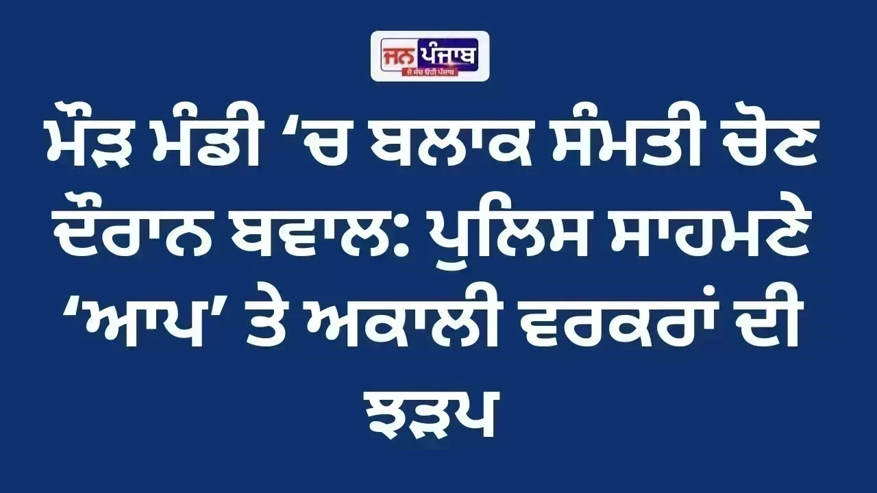 ਮੌੜ ਮੰਡੀ ‘ਚ ਬਲਾਕ ਸੰਮਤੀ ਚੋਣ ਦੌਰਾਨ ਬਵਾਲ: ਪੁਲਿਸ ਸਾਹਮਣੇ ‘ਆਪ’ ਤੇ ਅਕਾਲੀ ਵਰਕਰਾਂ ਦੀ ਝੜਪ