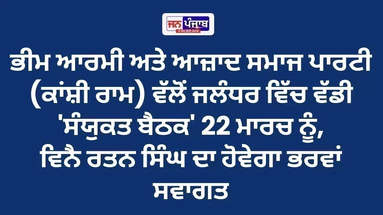 ਭੀਮ ਆਰਮੀ ਅਤੇ ਆਜ਼ਾਦ ਸਮਾਜ ਪਾਰਟੀ (ਕਾਂਸ਼ੀ ਰਾਮ) ਵੱਲੋਂ ਜਲੰਧਰ ਵਿੱਚ ਵੱਡੀ 'ਸੰਯੁਕਤ ਬੈਠਕ' 22 ਮਾਰਚ ਨੂੰ, ਵਿਨੈ ਰਤਨ ਸਿੰਘ ਦਾ ਹੋਵੇਗਾ ਭਰਵਾਂ ਸਵਾਗਤ
