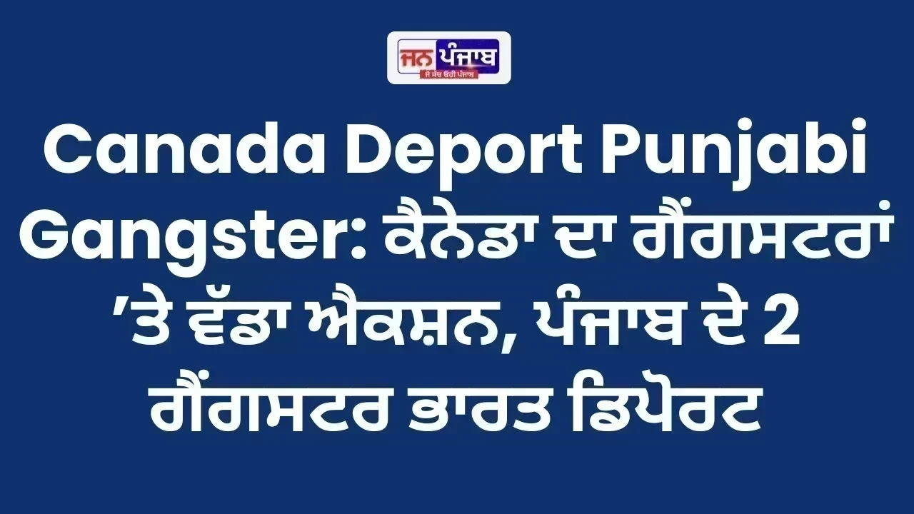 Canada Deport Punjabi Gangster: ਕੈਨੇਡਾ ਦਾ ਗੈਂਗਸਟਰਾਂ ’ਤੇ ਵੱਡਾ ਐਕਸ਼ਨ, ਪੰਜਾਬ ਦੇ 2 ਗੈਂਗਸਟਰ ਭਾਰਤ ਡਿਪੋਰਟ