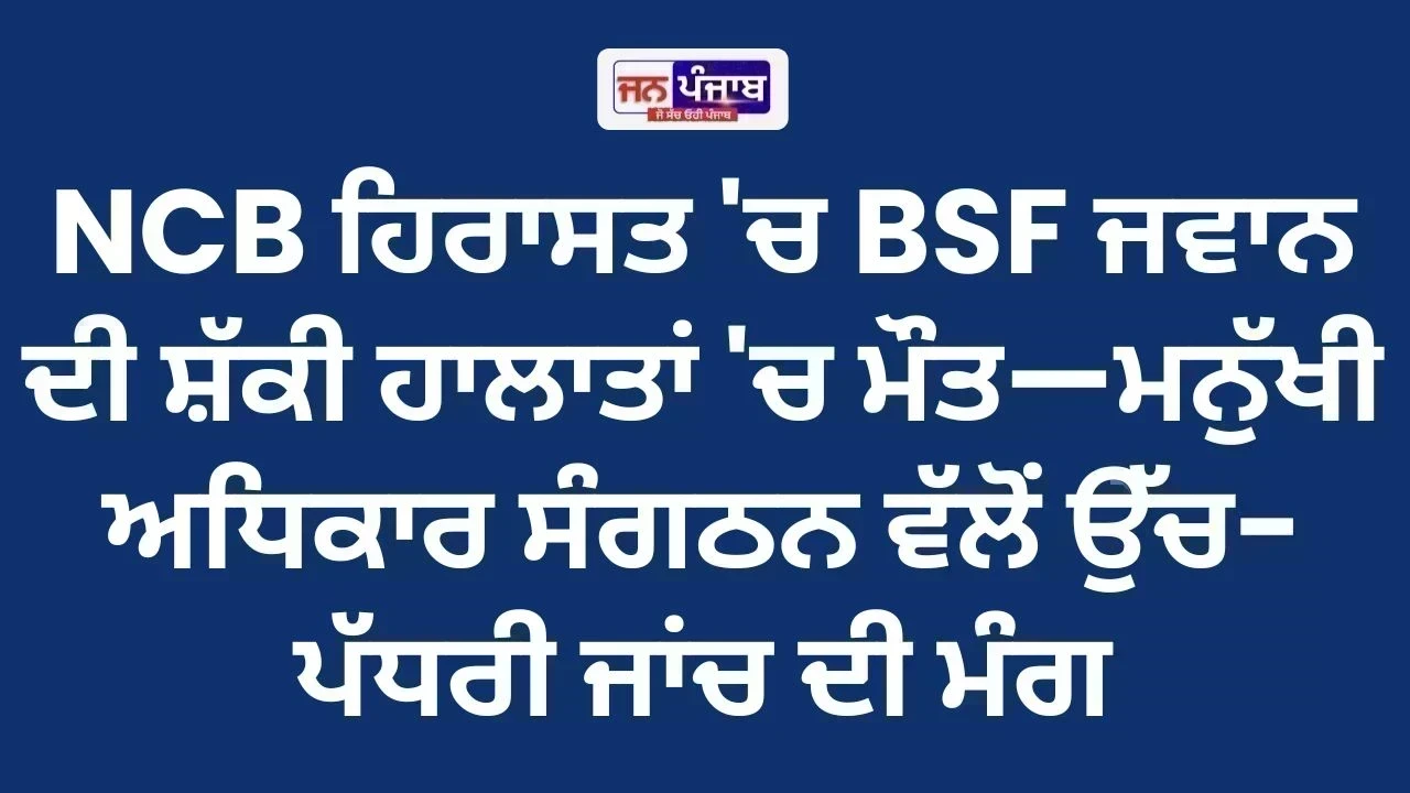 NCB ਹਿਰਾਸਤ 'ਚ BSF ਜਵਾਨ ਦੀ ਸ਼ੱਕੀ ਹਾਲਾਤਾਂ 'ਚ ਮੌਤ—ਮਨੁੱਖੀ ਅਧਿਕਾਰ ਸੰਗਠਨ ਵੱਲੋਂ ਉੱਚ-ਪੱਧਰੀ ਜਾਂਚ ਦੀ ਮੰਗ