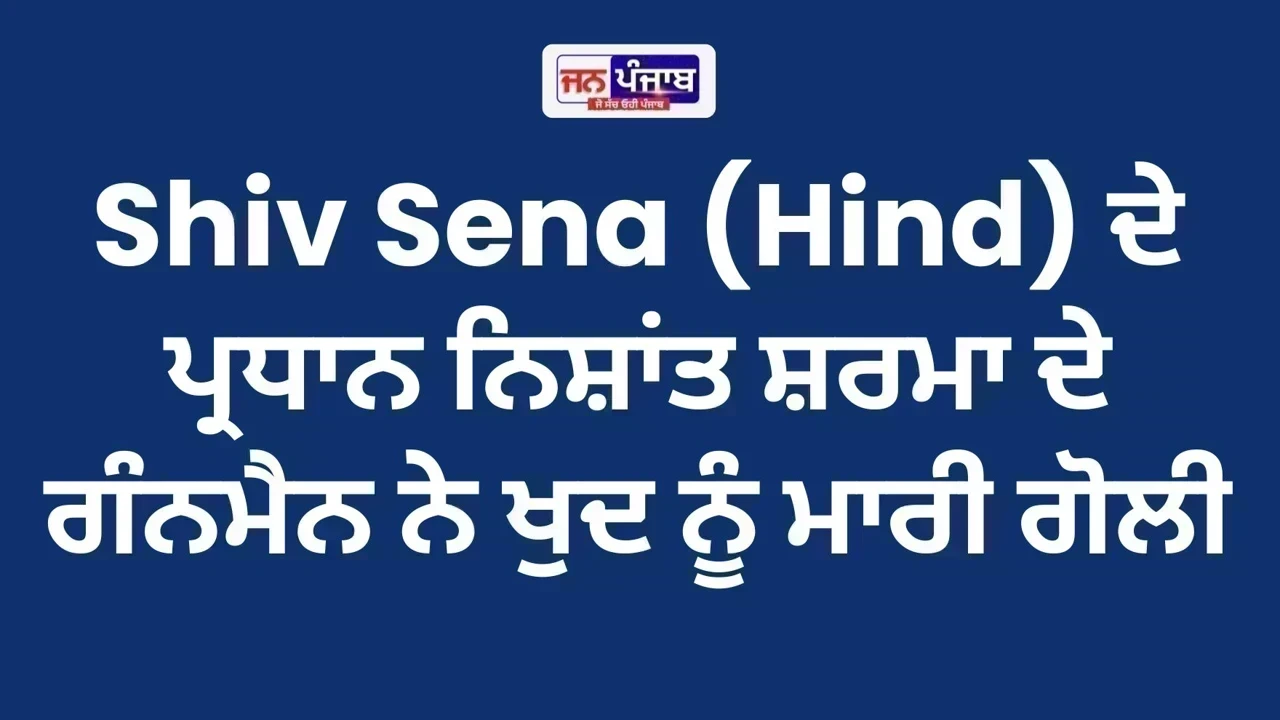 Shiv Sena (Hind) ਦੇ ਪ੍ਰਧਾਨ ਨਿਸ਼ਾਂਤ ਸ਼ਰਮਾ ਦੇ ਗੰਨਮੈਨ ਨੇ ਖੁਦ ਨੂੰ ਮਾਰੀ ਗੋਲੀ
