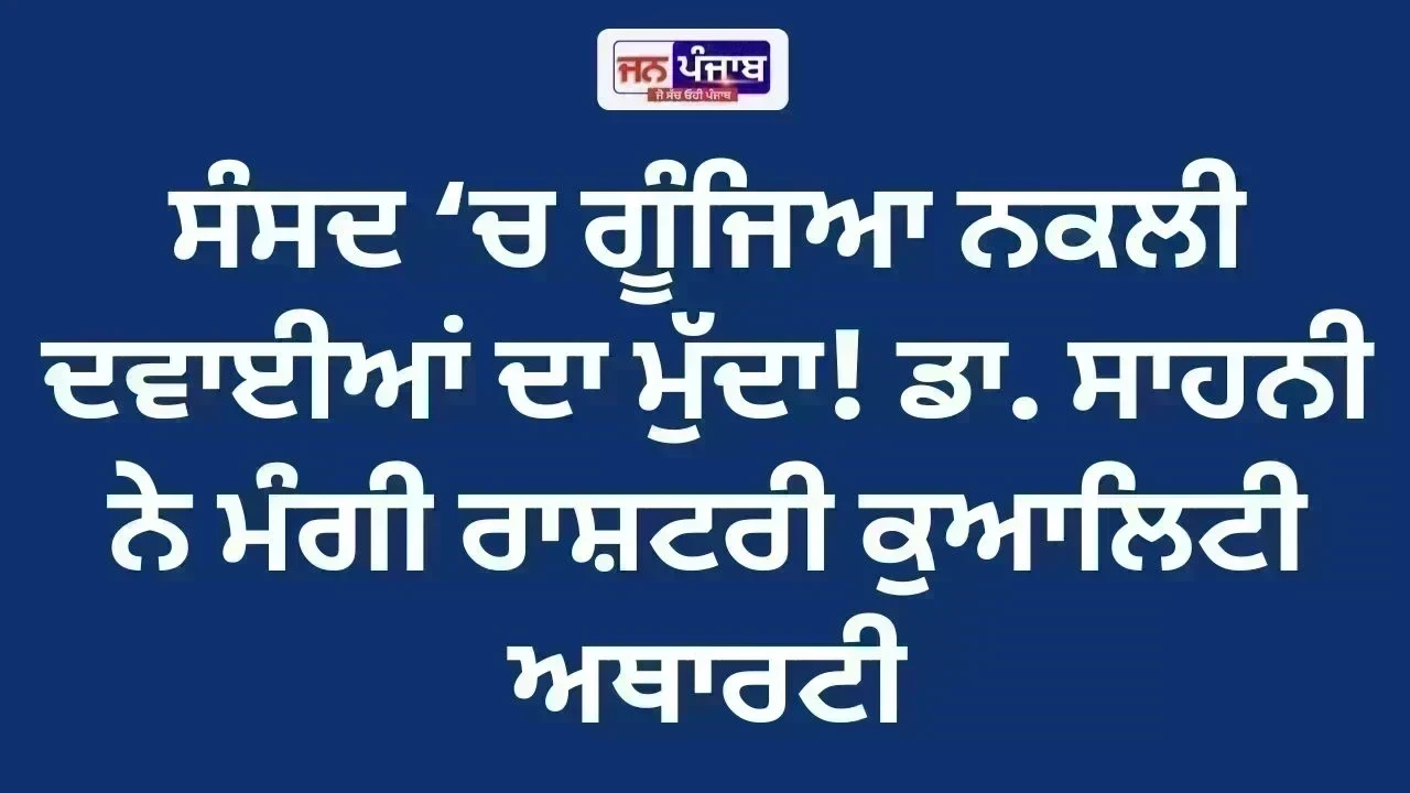 ਸੰਸਦ ‘ਚ ਗੂੰਜਿਆ ਨਕਲੀ ਦਵਾਈਆਂ ਦਾ ਮੁੱਦਾ! ਡਾ. ਸਾਹਨੀ ਨੇ ਮੰਗੀ ਰਾਸ਼ਟਰੀ ਕੁਆਲਿਟੀ ਅਥਾਰਟੀ