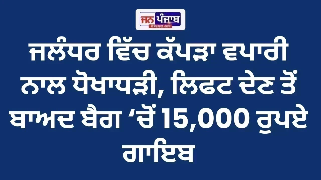 ਜਲੰਧਰ ਵਿੱਚ ਕੱਪੜਾ ਵਪਾਰੀ ਨਾਲ ਧੋਖਾਧੜੀ, ਲਿਫਟ ਦੇਣ ਤੋਂ ਬਾਅਦ ਬੈਗ ‘ਚੋਂ 15,000 ਰੁਪਏ ਗਾਇਬ