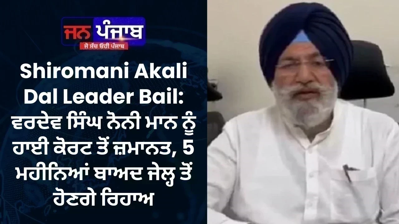 Shiromani Akali Dal Leader Bail: ਵਰਦੇਵ ਸਿੰਘ ਨੋਨੀ ਮਾਨ ਨੂੰ ਹਾਈ ਕੋਰਟ ਤੋਂ ਜ਼ਮਾਨਤ, 5 ਮਹੀਨਿਆਂ ਬਾਅਦ ਜੇਲ੍ਹ ਤੋਂ ਹੋਣਗੇ ਰਿਹਾਅ