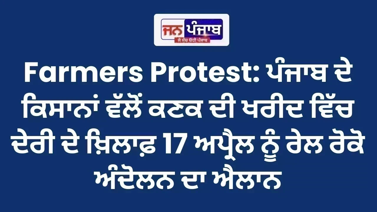 Farmers Protest: ਪੰਜਾਬ ਦੇ ਕਿਸਾਨਾਂ ਵੱਲੋਂ ਕਣਕ ਦੀ ਖਰੀਦ ਵਿੱਚ ਦੇਰੀ ਦੇ ਖ਼ਿਲਾਫ਼ 17 ਅਪ੍ਰੈਲ ਨੂੰ ਰੇਲ ਰੋਕੋ ਅੰਦੋਲਨ ਦਾ ਐਲਾਨ