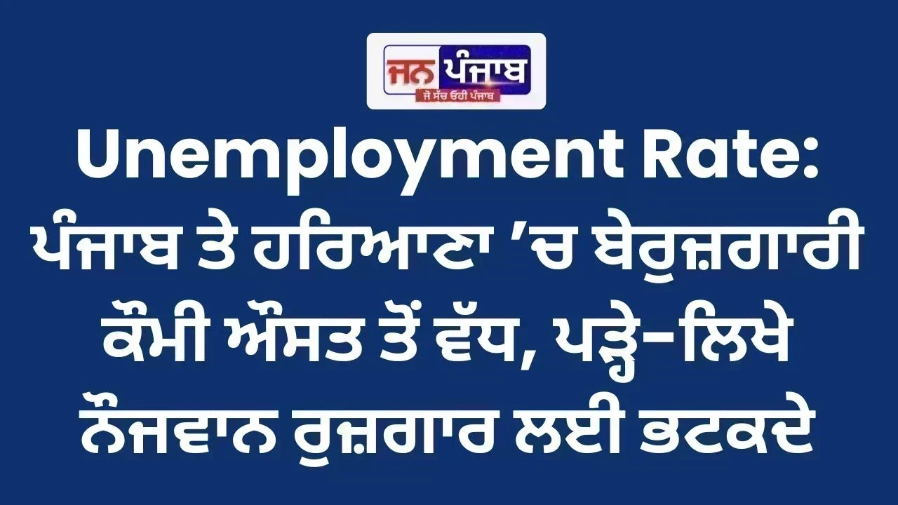 Unemployment Rate: ਪੰਜਾਬ ਤੇ ਹਰਿਆਣਾ ’ਚ ਬੇਰੁਜ਼ਗਾਰੀ ਕੌਮੀ ਔਸਤ ਤੋਂ ਵੱਧ, ਪੜ੍ਹੇ-ਲਿਖੇ ਨੌਜਵਾਨ ਰੁਜ਼ਗਾਰ ਲਈ ਭਟਕਦੇ