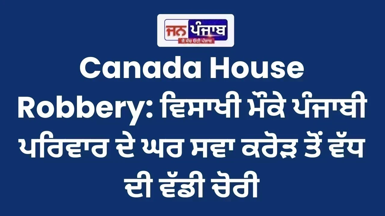 Canada House Robbery: ਵਿਸਾਖੀ ਮੌਕੇ ਪੰਜਾਬੀ ਪਰਿਵਾਰ ਦੇ ਘਰ ਸਵਾ ਕਰੋੜ ਤੋਂ ਵੱਧ ਦੀ ਵੱਡੀ ਚੋਰੀ