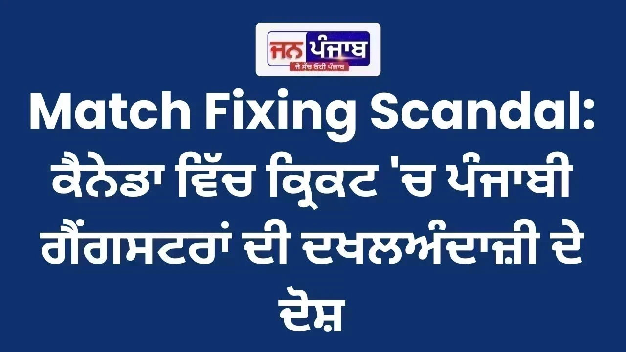 Match Fixing Scandal: ਕੈਨੇਡਾ ਵਿੱਚ ਕ੍ਰਿਕਟ 'ਚ ਪੰਜਾਬੀ ਗੈਂਗਸਟਰਾਂ ਦੀ ਦਖਲਅੰਦਾਜ਼ੀ ਦੇ ਦੋਸ਼