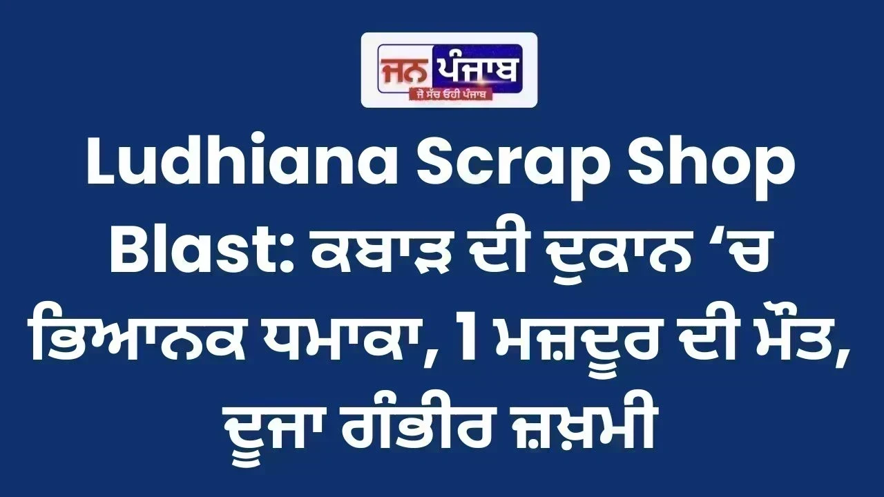 Ludhiana Scrap Shop Blast: ਕਬਾੜ ਦੀ ਦੁਕਾਨ ‘ਚ ਭਿਆਨਕ ਧਮਾਕਾ, 1 ਮਜ਼ਦੂਰ ਦੀ ਮੌਤ, ਦੂਜਾ ਗੰਭੀਰ ਜ਼ਖ਼ਮੀ