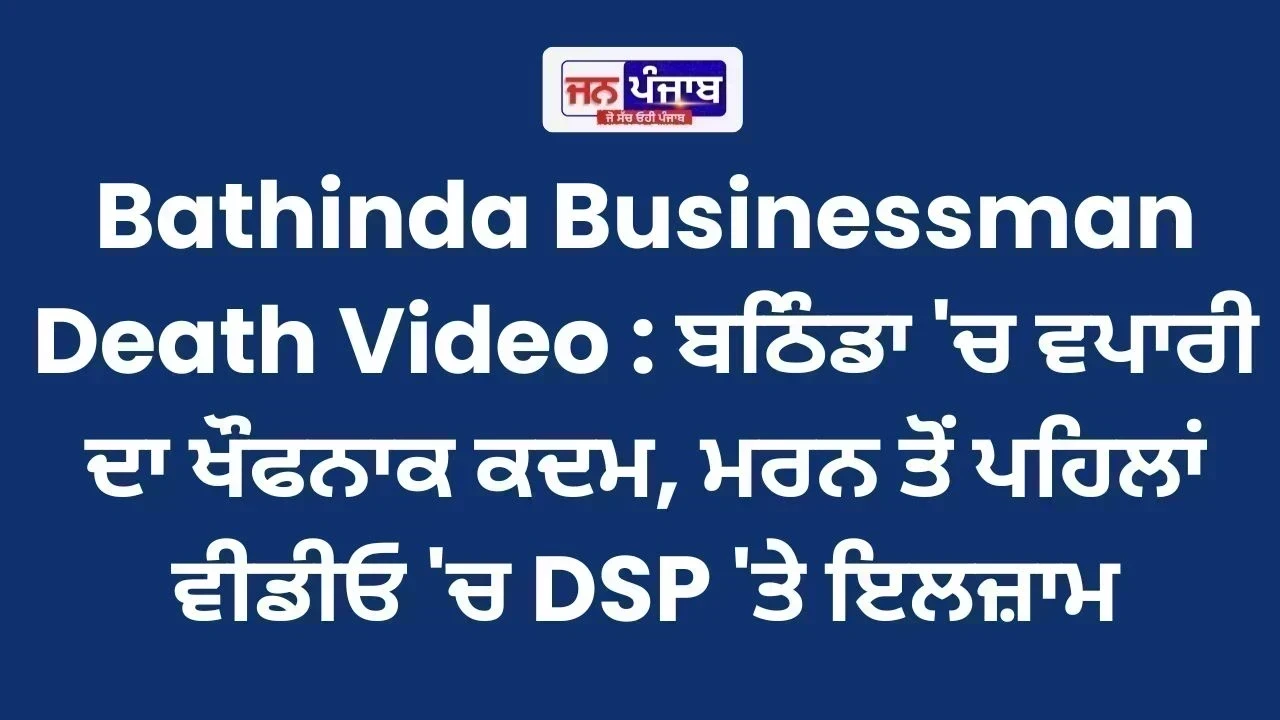 Bathinda Businessman Death Video : ਬਠਿੰਡਾ 'ਚ ਵਪਾਰੀ ਦਾ ਖੌਫਨਾਕ ਕਦਮ, ਮਰਨ ਤੋਂ ਪਹਿਲਾਂ ਵੀਡੀਓ 'ਚ DSP 'ਤੇ ਇਲਜ਼ਾਮ
