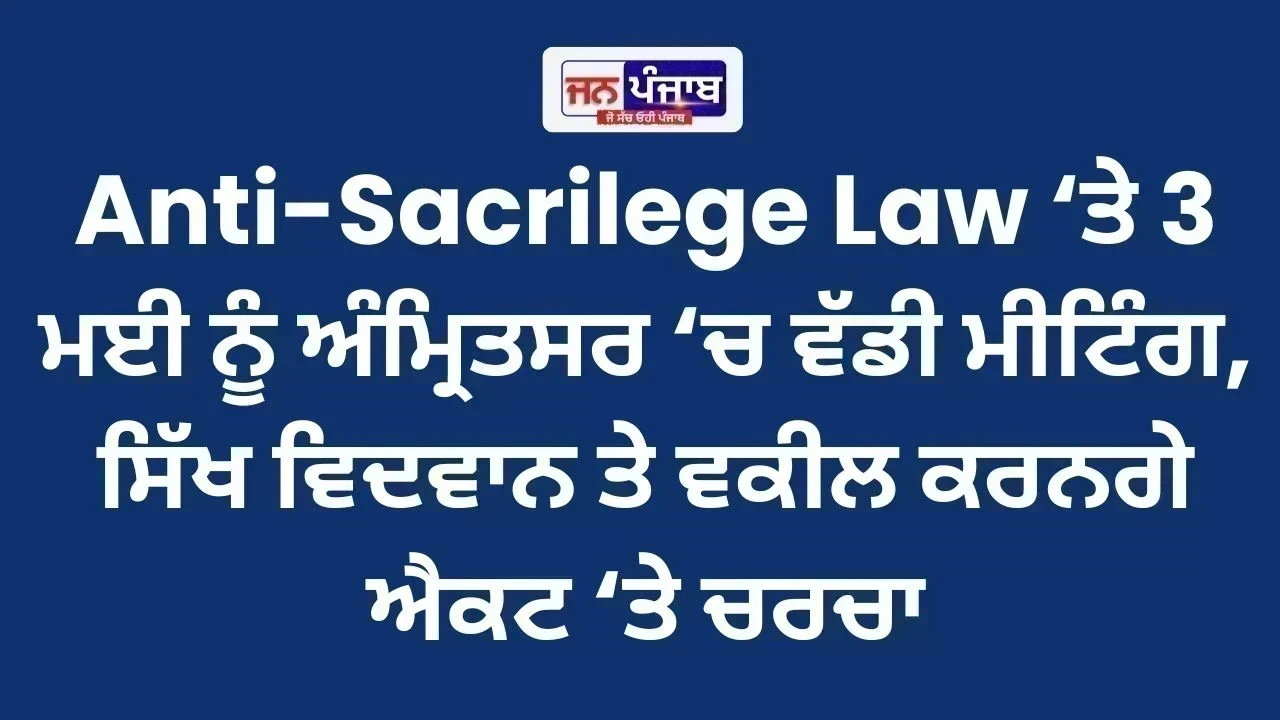 Anti-Sacrilege Law ‘ਤੇ 3 ਮਈ ਨੂੰ ਅੰਮ੍ਰਿਤਸਰ ‘ਚ ਵੱਡੀ ਮੀਟਿੰਗ, ਸਿੱਖ ਵਿਦਵਾਨ ਤੇ ਵਕੀਲ ਕਰਨਗੇ ਐਕਟ ‘ਤੇ ਚਰਚਾ