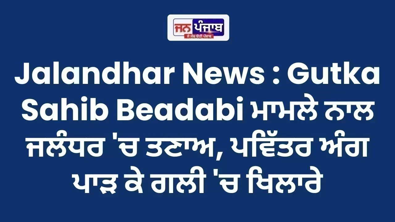 Jalandhar News : Gutka Sahib Beadabi ਮਾਮਲੇ ਨਾਲ ਜਲੰਧਰ 'ਚ ਤਣਾਅ, ਪਵਿੱਤਰ ਅੰਗ ਪਾੜ ਕੇ ਗਲੀ 'ਚ ਖਿਲਾਰੇ