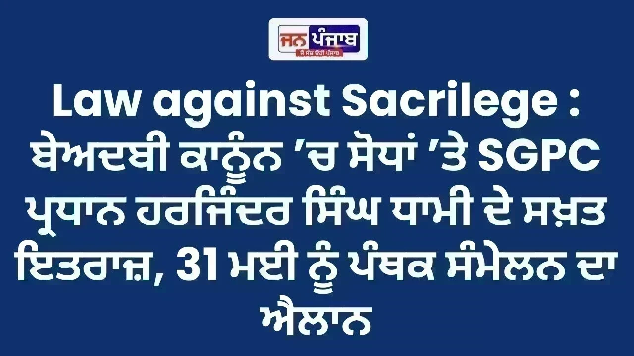 Law against Sacrilege : ਬੇਅਦਬੀ ਕਾਨੂੰਨ ’ਚ ਸੋਧਾਂ ’ਤੇ SGPC ਪ੍ਰਧਾਨ ਹਰਜਿੰਦਰ ਸਿੰਘ ਧਾਮੀ ਦੇ ਸਖ਼ਤ ਇਤਰਾਜ਼, 31 ਮਈ ਨੂੰ ਪੰਥਕ ਸੰਮੇਲਨ ਦਾ ਐਲਾਨ