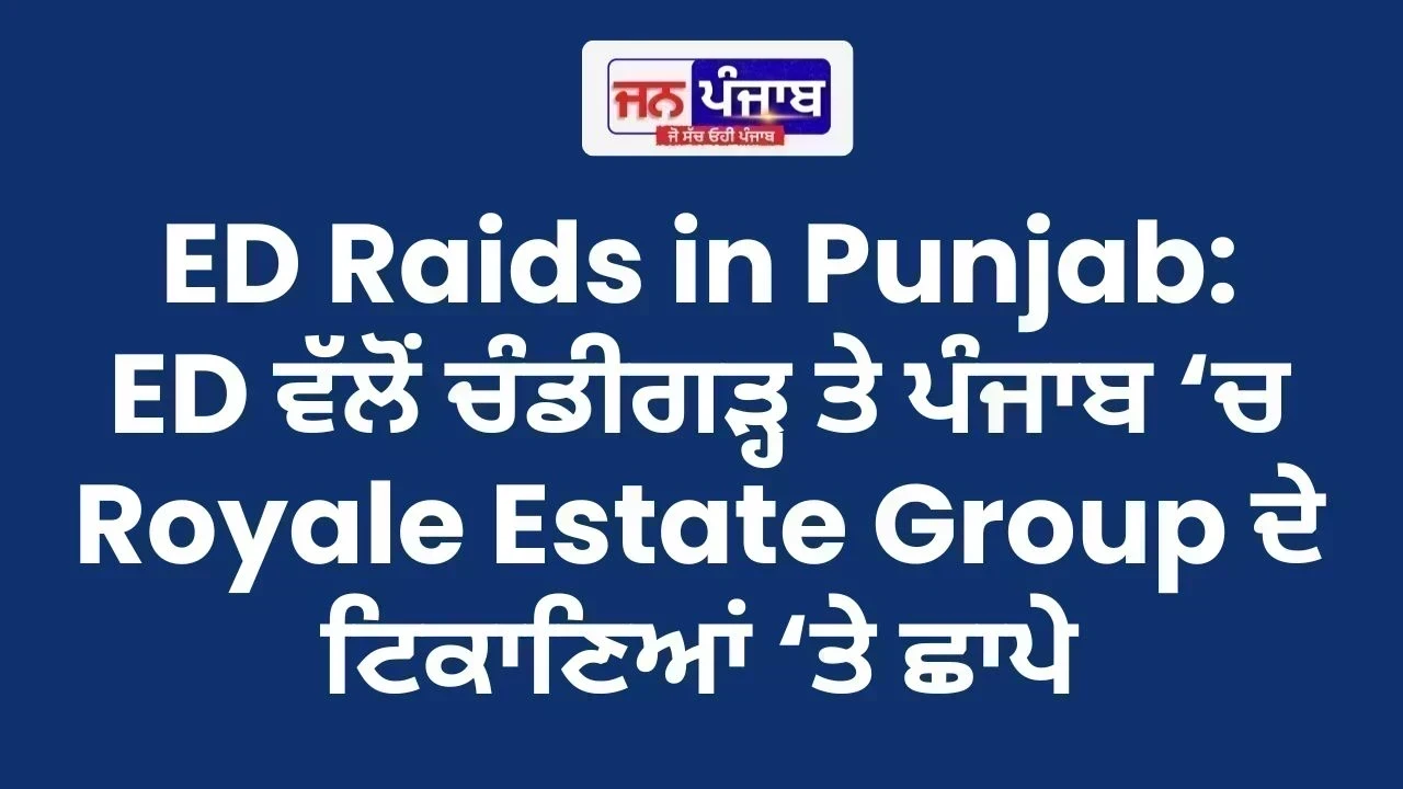 ED Raids in Punjab: ED ਵੱਲੋਂ ਚੰਡੀਗੜ੍ਹ ਤੇ ਪੰਜਾਬ ‘ਚ Royale Estate Group ਦੇ ਟਿਕਾਣਿਆਂ ‘ਤੇ ਛਾਪੇ