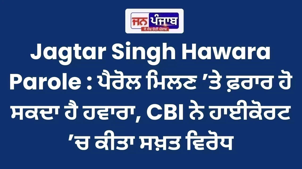 Jagtar Singh Hawara Parole : ਪੈਰੋਲ ਮਿਲਣ ’ਤੇ ਫ਼ਰਾਰ ਹੋ ਸਕਦਾ ਹੈ ਹਵਾਰਾ, CBI ਨੇ ਹਾਈਕੋਰਟ ’ਚ ਕੀਤਾ ਸਖ਼ਤ ਵਿਰੋਧ