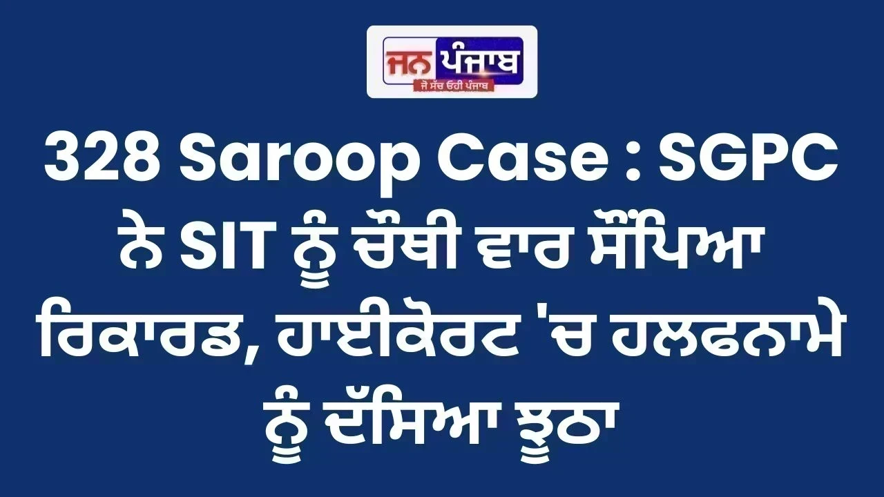 328 Saroop Case : SGPC ਨੇ SIT ਨੂੰ ਚੌਥੀ ਵਾਰ ਸੌਂਪਿਆ ਰਿਕਾਰਡ, ਹਾਈਕੋਰਟ 'ਚ ਹਲਫਨਾਮੇ ਨੂੰ ਦੱਸਿਆ ਝੂਠਾ