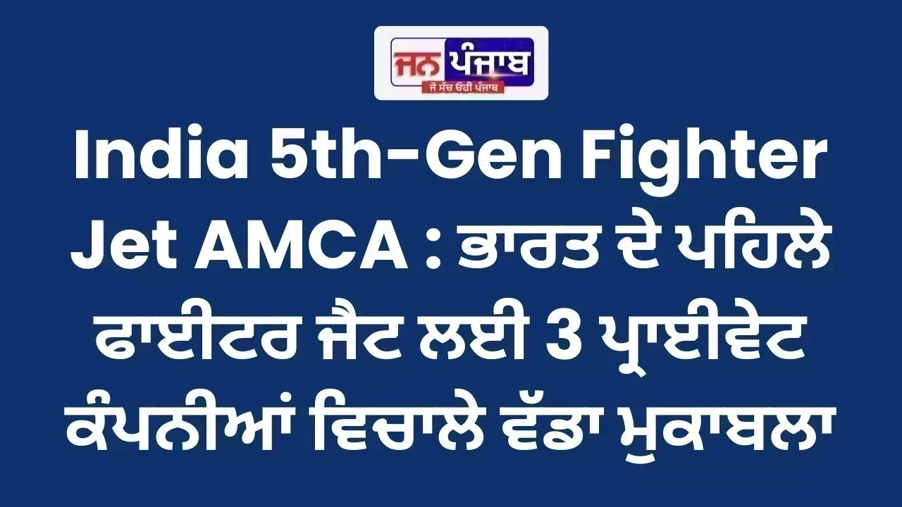 India 5th-Gen Fighter Jet AMCA : ਭਾਰਤ ਦੇ ਪਹਿਲੇ ਫਾਈਟਰ ਜੈਟ ਲਈ 3 ਪ੍ਰਾਈਵੇਟ ਕੰਪਨੀਆਂ ਵਿਚਾਲੇ ਵੱਡਾ ਮੁਕਾਬਲਾ