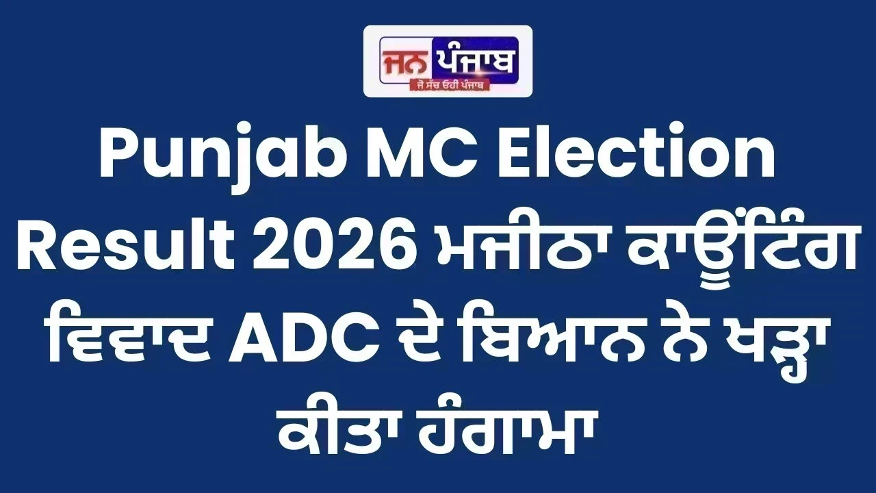 Punjab MC Election Result 2026 ਮਜੀਠਾ ਕਾਊਂਟਿੰਗ ਵਿਵਾਦ ADC ਦੇ ਬਿਆਨ ਨੇ ਖੜ੍ਹਾ ਕੀਤਾ ਹੰਗਾਮਾ