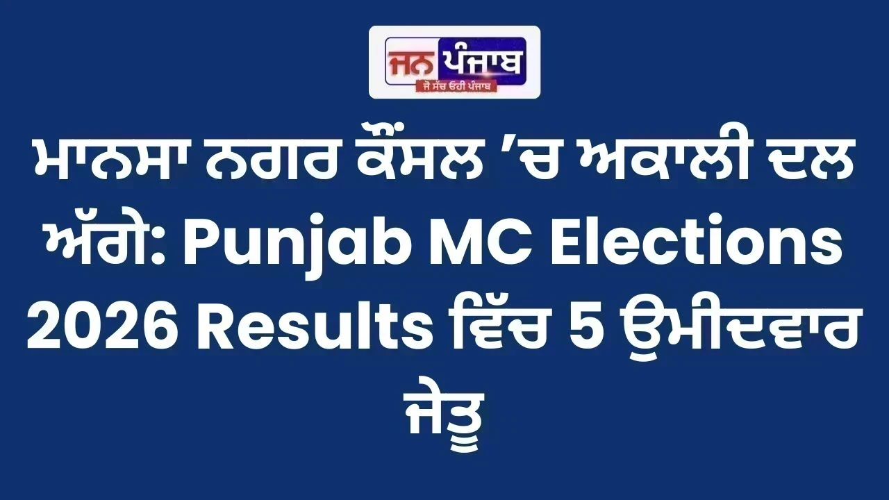 ਮਾਨਸਾ ਨਗਰ ਕੌਂਸਲ ’ਚ ਅਕਾਲੀ ਦਲ ਅੱਗੇ: Punjab MC Elections 2026 Results ਵਿੱਚ 5 ਉਮੀਦਵਾਰ ਜੇਤੂ