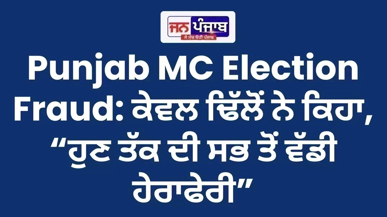 Punjab MC Election Fraud: ਕੇਵਲ ਢਿੱਲੋਂ ਨੇ ਕਿਹਾ, “ਹੁਣ ਤੱਕ ਦੀ ਸਭ ਤੋਂ ਵੱਡੀ ਹੇਰਾਫੇਰੀ”