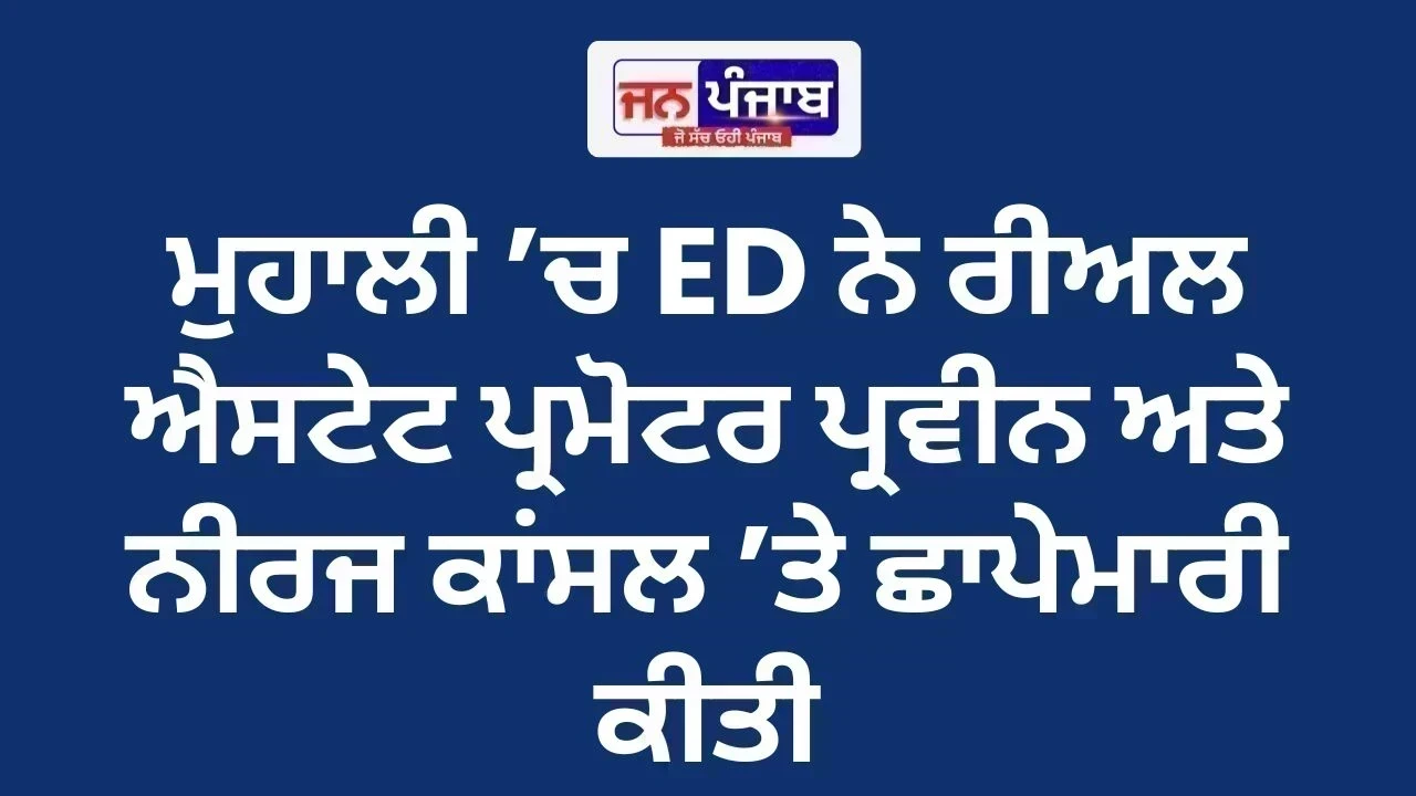 ਮੁਹਾਲੀ ’ਚ ED ਨੇ ਰੀਅਲ ਐਸਟੇਟ ਪ੍ਰਮੋਟਰ ਪ੍ਰਵੀਨ ਅਤੇ ਨੀਰਜ ਕਾਂਸਲ ’ਤੇ ਛਾਪੇਮਾਰੀ ਕੀਤੀ