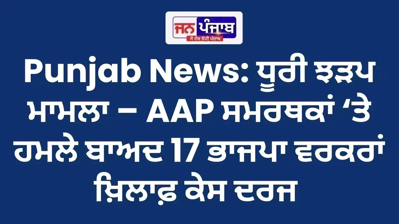 Punjab News: ਧੂਰੀ ਝੜਪ ਮਾਮਲਾ – AAP ਸਮਰਥਕਾਂ ‘ਤੇ ਹਮਲੇ ਬਾਅਦ 17 ਭਾਜਪਾ ਵਰਕਰਾਂ ਖ਼ਿਲਾਫ਼ ਕੇਸ ਦਰਜ