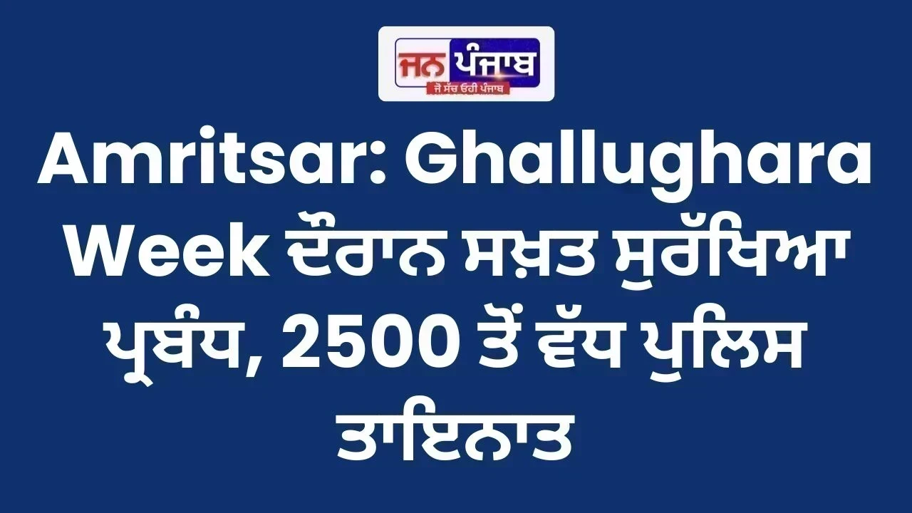 Amritsar: Ghallughara Week ਦੌਰਾਨ ਸਖ਼ਤ ਸੁਰੱਖਿਆ ਪ੍ਰਬੰਧ, 2500 ਤੋਂ ਵੱਧ ਪੁਲਿਸ ਤਾਇਨਾਤ