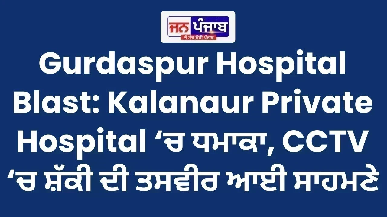Gurdaspur Hospital Blast: Kalanaur Private Hospital ‘ਚ ਧਮਾਕਾ, CCTV ‘ਚ ਸ਼ੱਕੀ ਦੀ ਤਸਵੀਰ ਆਈ ਸਾਹਮਣੇ