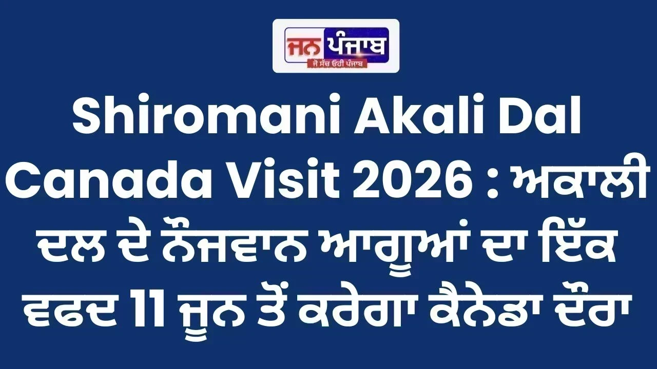 Shiromani Akali Dal Canada Visit 2026 : ਅਕਾਲੀ ਦਲ ਦੇ ਨੌਜਵਾਨ ਆਗੂਆਂ ਦਾ ਇੱਕ ਵਫਦ 11 ਜੂਨ ਤੋਂ ਕਰੇਗਾ ਕੈਨੇਡਾ ਦੌਰਾ