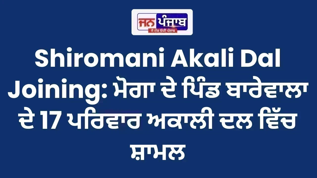 Shiromani Akali Dal Joining: ਮੋਗਾ ਦੇ ਪਿੰਡ ਬਾਰੇਵਾਲਾ ਦੇ 17 ਪਰਿਵਾਰ ਅਕਾਲੀ ਦਲ ਵਿੱਚ ਸ਼ਾਮਲ