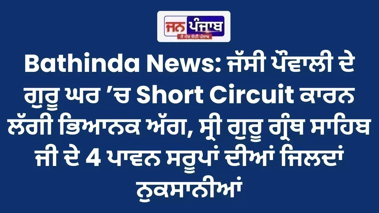 Bathinda News: ਜੱਸੀ ਪੌਵਾਲੀ ਦੇ ਗੁਰੂ ਘਰ ’ਚ Short Circuit ਕਾਰਨ ਲੱਗੀ ਭਿਆਨਕ ਅੱਗ, ਸ੍ਰੀ ਗੁਰੂ ਗ੍ਰੰਥ ਸਾਹਿਬ ਜੀ ਦੇ 4 ਪਾਵਨ ਸਰੂਪਾਂ ਦੀਆਂ ਜਿਲਦਾਂ ਨੁਕਸਾਨੀਆਂ