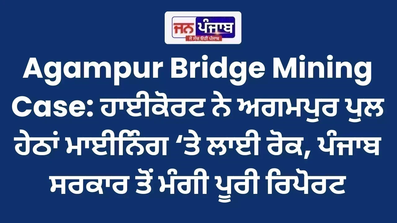 Agampur Bridge Mining Case: ਹਾਈਕੋਰਟ ਨੇ ਅਗਮਪੁਰ ਪੁਲ ਹੇਠਾਂ ਮਾਈਨਿੰਗ ‘ਤੇ ਲਾਈ ਰੋਕ, ਪੰਜਾਬ ਸਰਕਾਰ ਤੋਂ ਮੰਗੀ ਪੂਰੀ ਰਿਪੋਰਟ