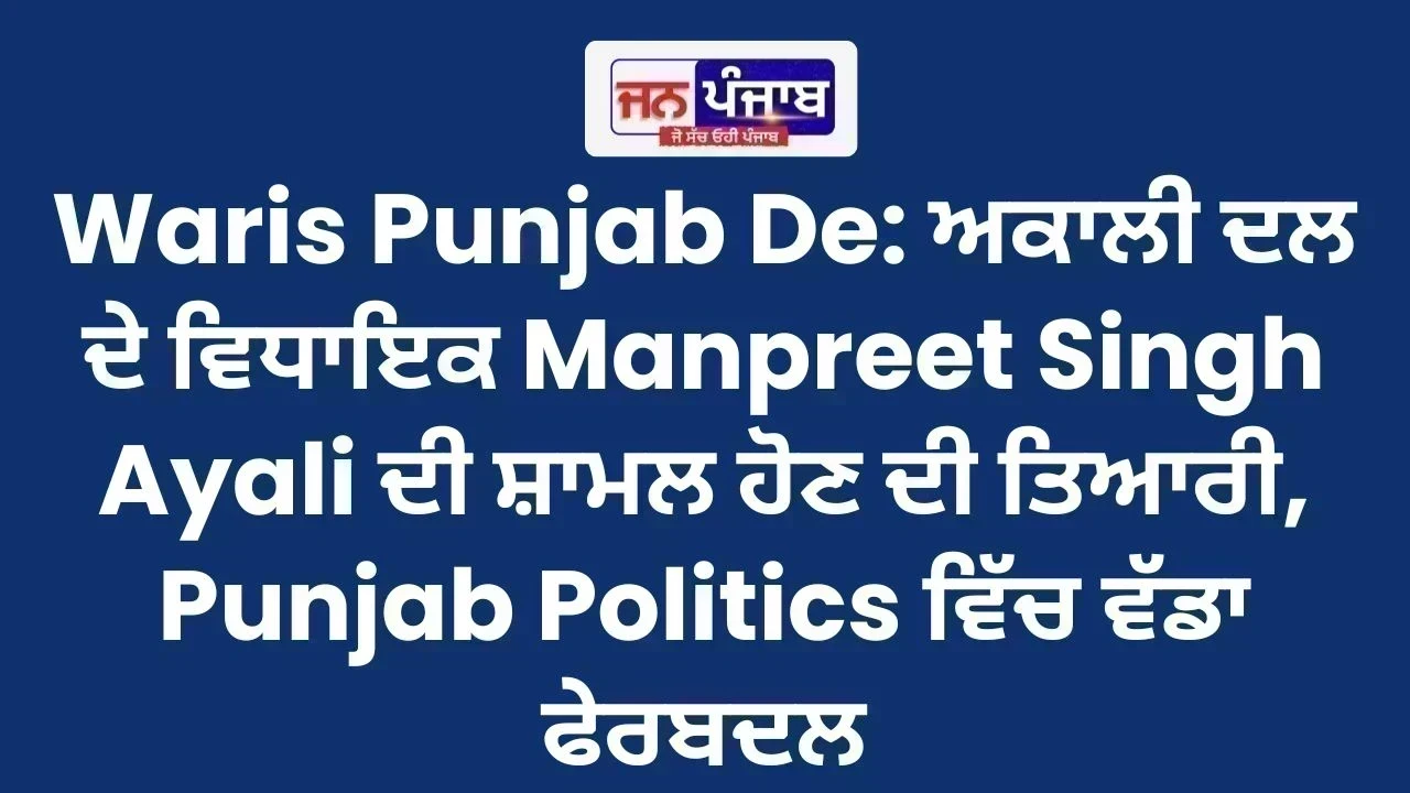 Waris Punjab De: ਅਕਾਲੀ ਦਲ ਦੇ ਵਿਧਾਇਕ Manpreet Singh Ayali ਦੀ ਸ਼ਾਮਲ ਹੋਣ ਦੀ ਤਿਆਰੀ, Punjab Politics ਵਿੱਚ ਵੱਡਾ ਫੇਰਬਦਲ