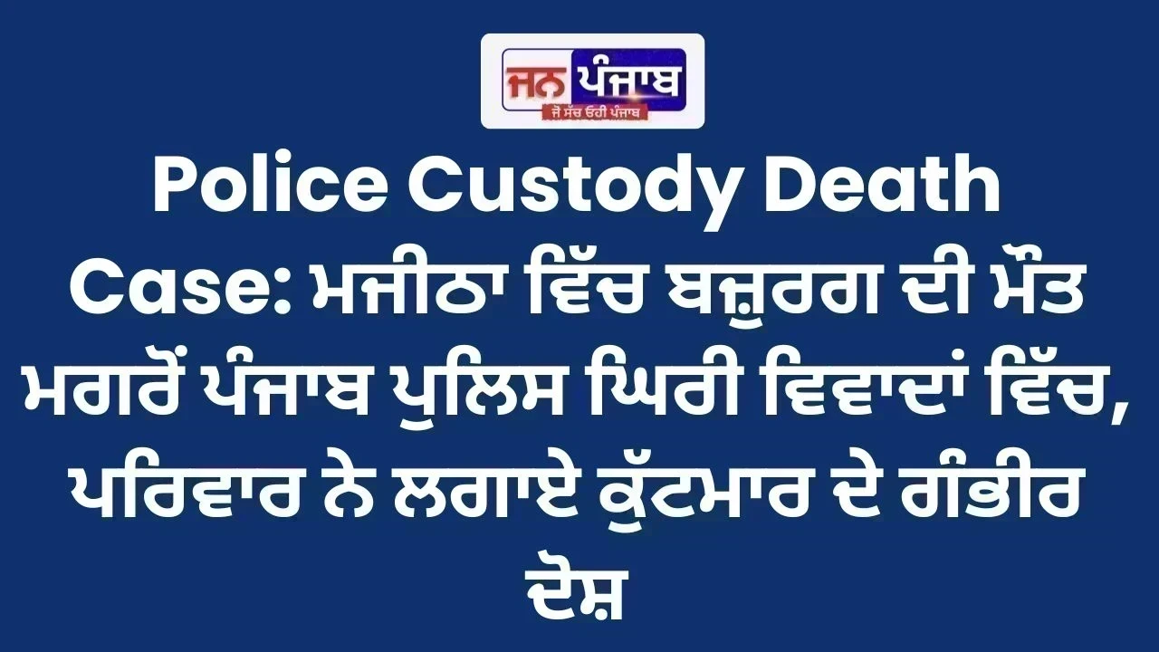 Police Custody Death Case: ਮਜੀਠਾ ਵਿੱਚ ਬਜ਼ੁਰਗ ਦੀ ਮੌਤ ਮਗਰੋਂ ਪੰਜਾਬ ਪੁਲਿਸ ਘਿਰੀ ਵਿਵਾਦਾਂ ਵਿੱਚ, ਪਰਿਵਾਰ ਨੇ ਲਗਾਏ ਕੁੱਟਮਾਰ ਦੇ ਗੰਭੀਰ ਦੋਸ਼