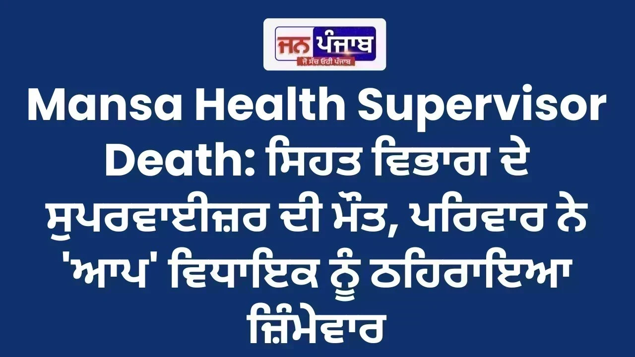 Mansa Health Supervisor Death: ਸਿਹਤ ਵਿਭਾਗ ਦੇ ਸੁਪਰਵਾਈਜ਼ਰ ਦੀ ਮੌਤ, ਪਰਿਵਾਰ ਨੇ 'ਆਪ' ਵਿਧਾਇਕ ਨੂੰ ਠਹਿਰਾਇਆ ਜ਼ਿੰਮੇਵਾਰ