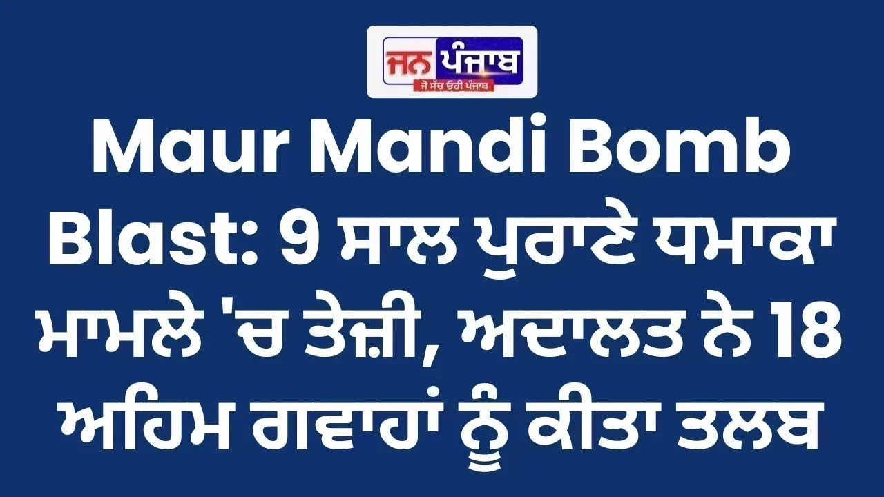 Maur Mandi Bomb Blast: 9 ਸਾਲ ਪੁਰਾਣੇ ਧਮਾਕਾ ਮਾਮਲੇ 'ਚ ਤੇਜ਼ੀ, ਅਦਾਲਤ ਨੇ 18 ਅਹਿਮ ਗਵਾਹਾਂ ਨੂੰ ਕੀਤਾ ਤਲਬ